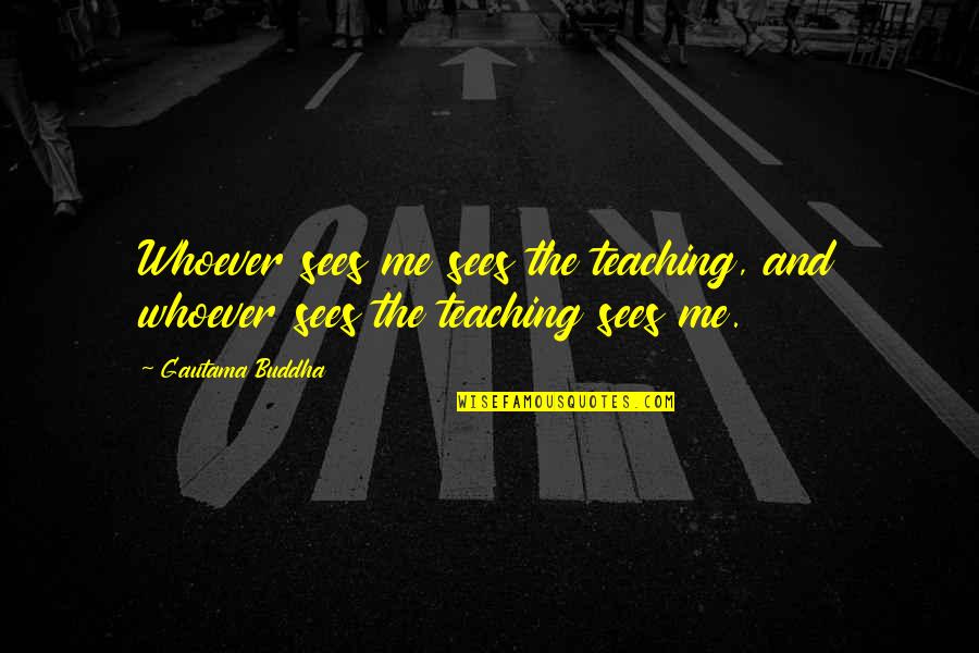 Buddha's Teaching Quotes By Gautama Buddha: Whoever sees me sees the teaching, and whoever