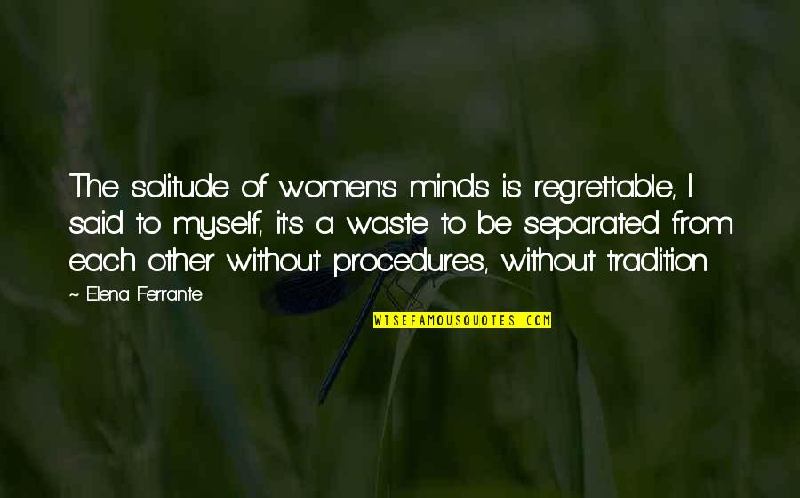 Buddhism Vegetarianism Quotes By Elena Ferrante: The solitude of women's minds is regrettable, I