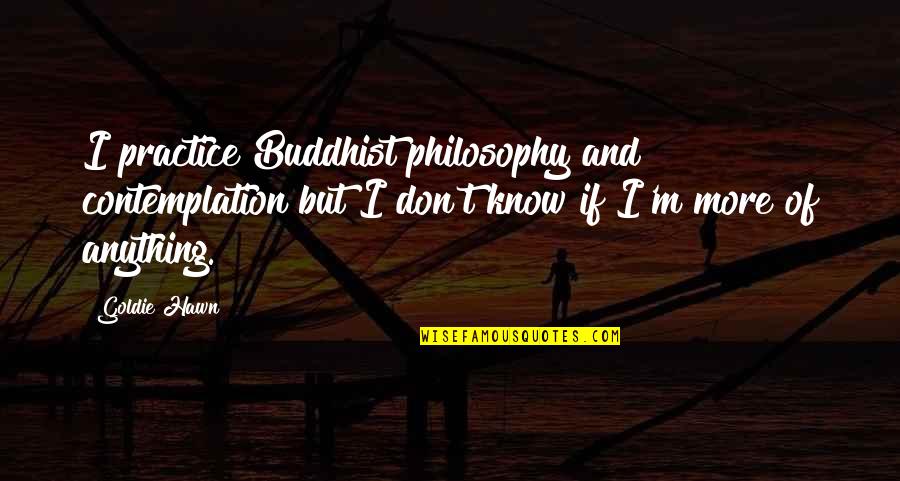 Buddhist Philosophy Quotes By Goldie Hawn: I practice Buddhist philosophy and contemplation but I