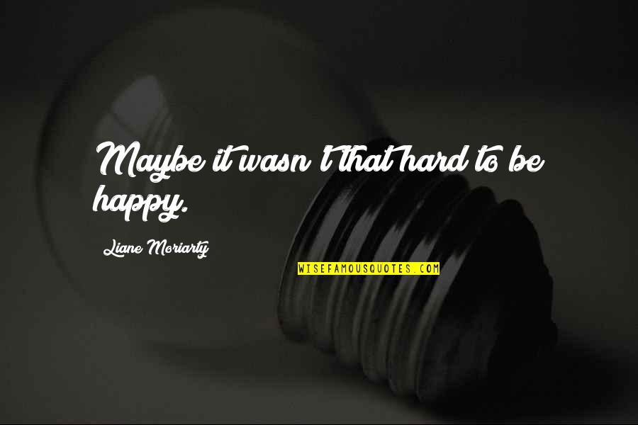 Buddhist Philosophy Quotes By Liane Moriarty: Maybe it wasn't that hard to be happy.