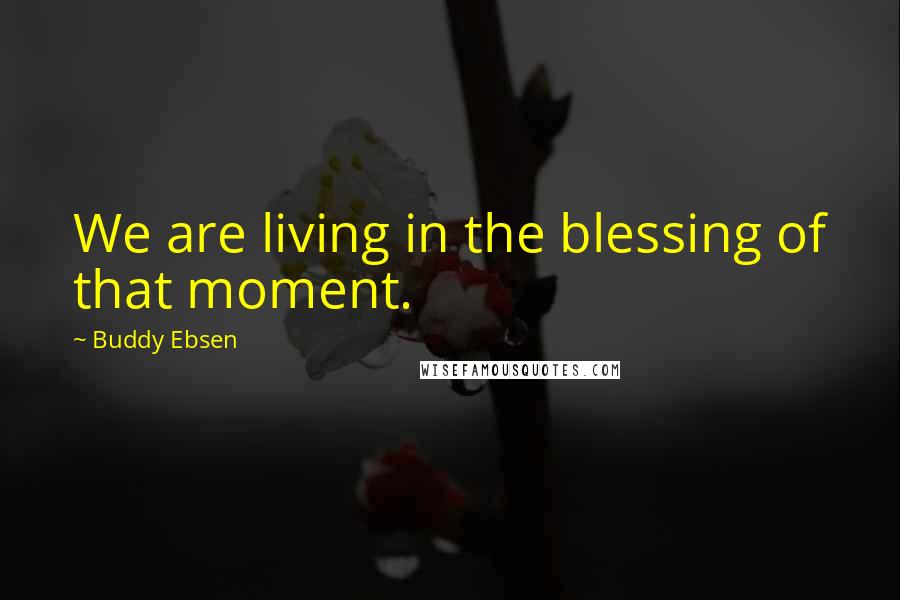 Buddy Ebsen quotes: We are living in the blessing of that moment.