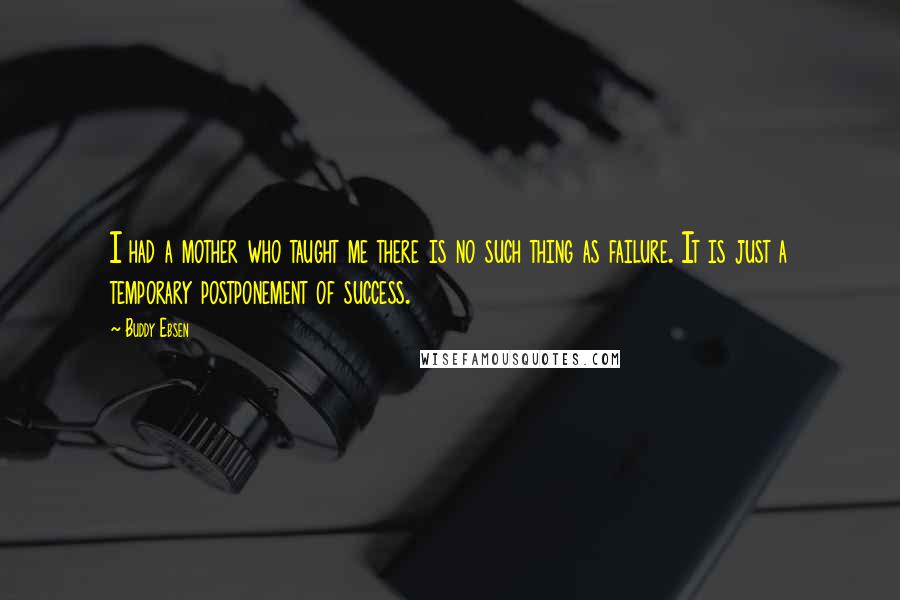 Buddy Ebsen quotes: I had a mother who taught me there is no such thing as failure. It is just a temporary postponement of success.