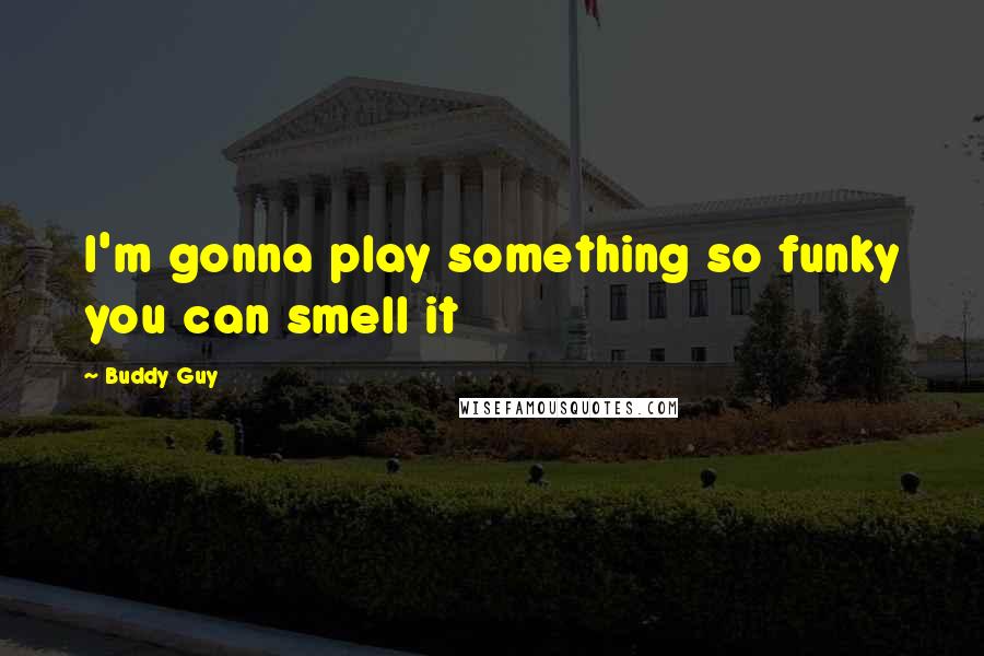 Buddy Guy quotes: I'm gonna play something so funky you can smell it Buddy Guy quotes: I'm gonna play something so funky you can smell it