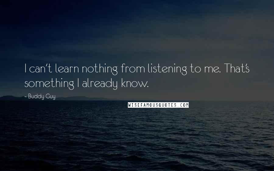 Buddy Guy quotes: I can't learn nothing from listening to me. That's something I already know. Buddy Guy quotes: I can't learn nothing from listening to me. That's something I already know.
