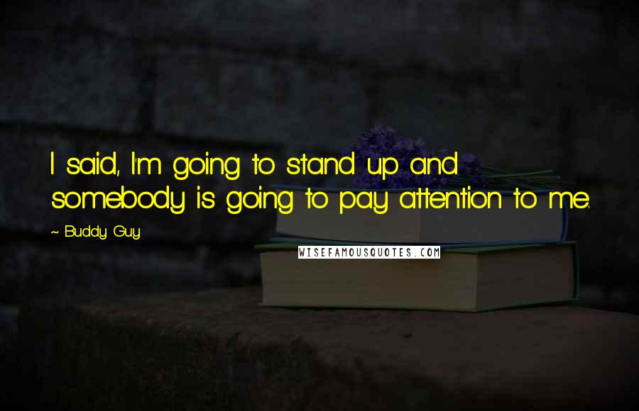 Buddy Guy quotes: I said, I'm going to stand up and somebody is going to pay attention to me.