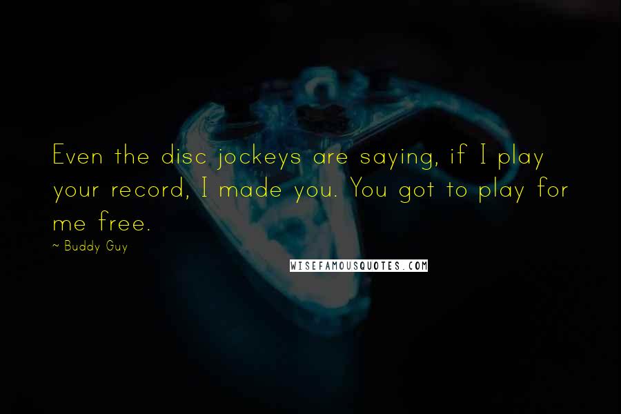 Buddy Guy quotes: Even the disc jockeys are saying, if I play your record, I made you. You got to play for me free.