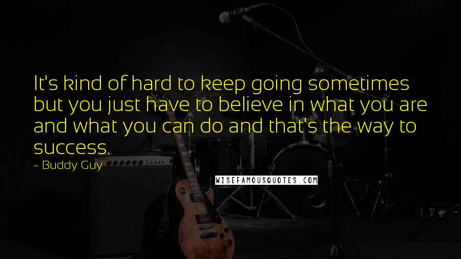 Buddy Guy quotes: It's kind of hard to keep going sometimes but you just have to believe in what you are and what you can do and that's the way to success.