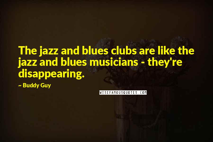 Buddy Guy quotes: The jazz and blues clubs are like the jazz and blues musicians - they're disappearing.