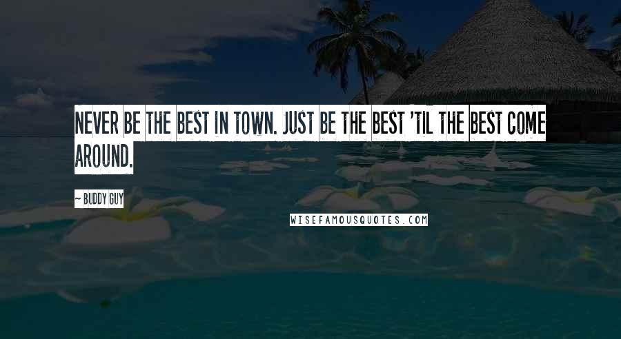 Buddy Guy quotes: Never be the best in town. Just be the best 'til the best come around. Buddy Guy quotes: Never be the best in town. Just be the best 'til the best come around.