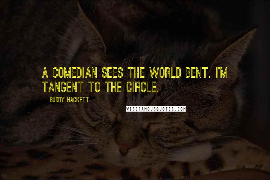 Buddy Hackett quotes: A comedian sees the world bent. I'm tangent to the circle.