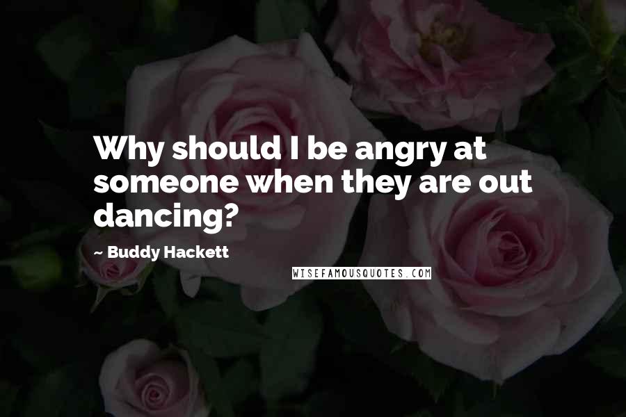 Buddy Hackett quotes: Why should I be angry at someone when they are out dancing?