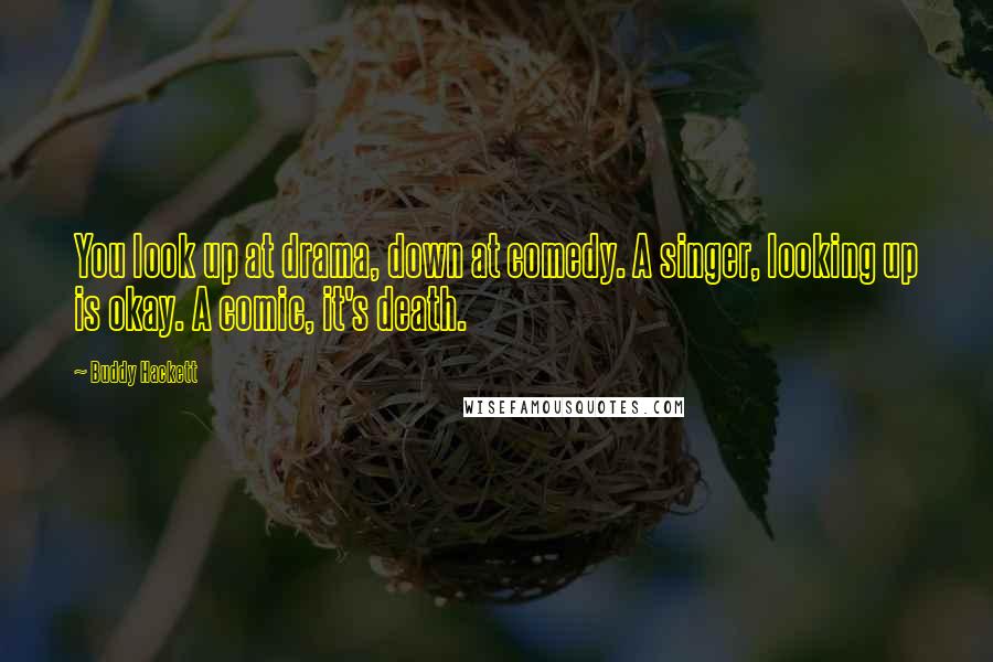 Buddy Hackett quotes: You look up at drama, down at comedy. A singer, looking up is okay. A comic, it's death.