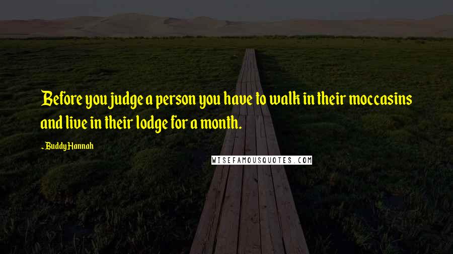 Buddy Hannah quotes: Before you judge a person you have to walk in their moccasins and live in their lodge for a month. Buddy Hannah quotes: Before you judge a person you have to walk in their moccasins and live in their lodge for a month.