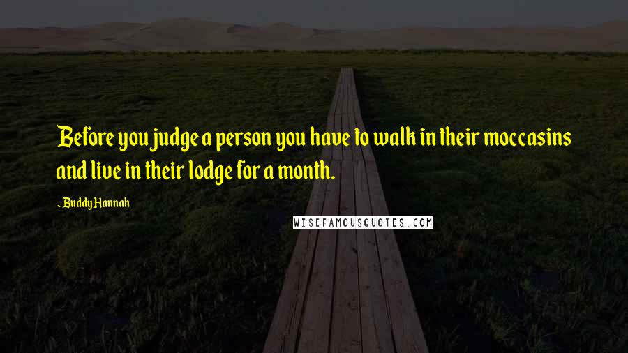 Buddy Hannah quotes: Before you judge a person you have to walk in their moccasins and live in their lodge for a month.