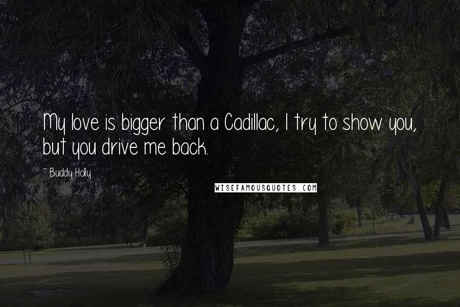 Buddy Holly quotes: My love is bigger than a Cadillac, I try to show you, but you drive me back.