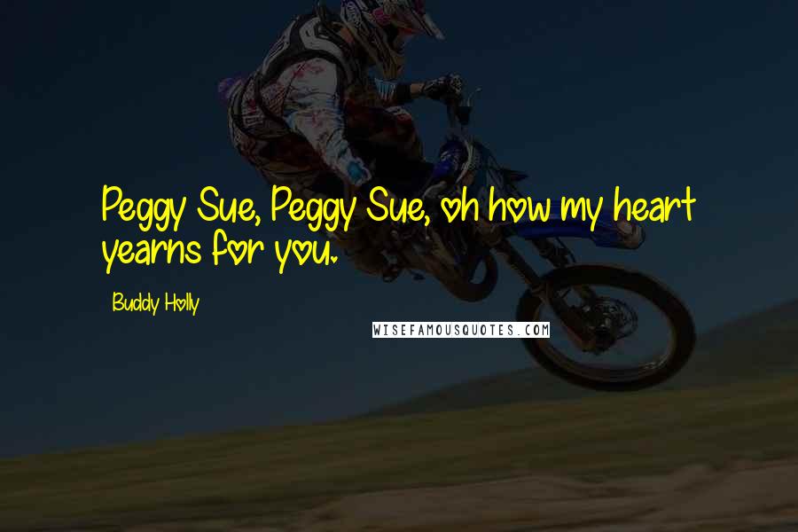 Buddy Holly quotes: Peggy Sue, Peggy Sue, oh how my heart yearns for you.
