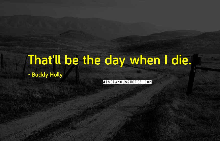 Buddy Holly quotes: That'll be the day when I die.