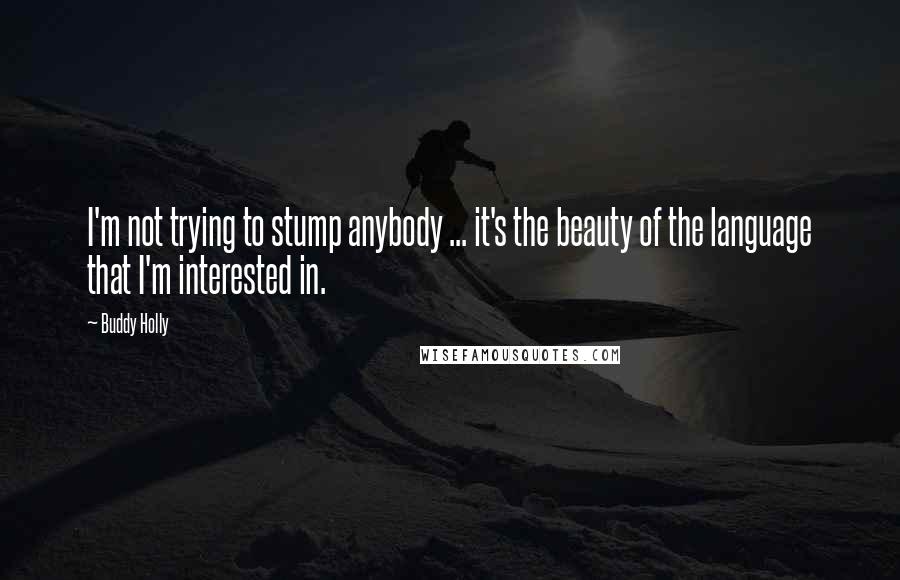 Buddy Holly quotes: I'm not trying to stump anybody ... it's the beauty of the language that I'm interested in.