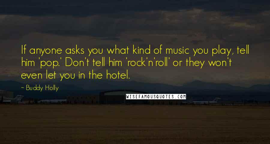 Buddy Holly quotes: If anyone asks you what kind of music you play, tell him 'pop.' Don't tell him 'rock'n'roll' or they won't even let you in the hotel. Buddy Holly quotes: If anyone asks you what kind of music you play, tell him 'pop.' Don't tell him 'rock'n'roll' or they won't even let you in the hotel.