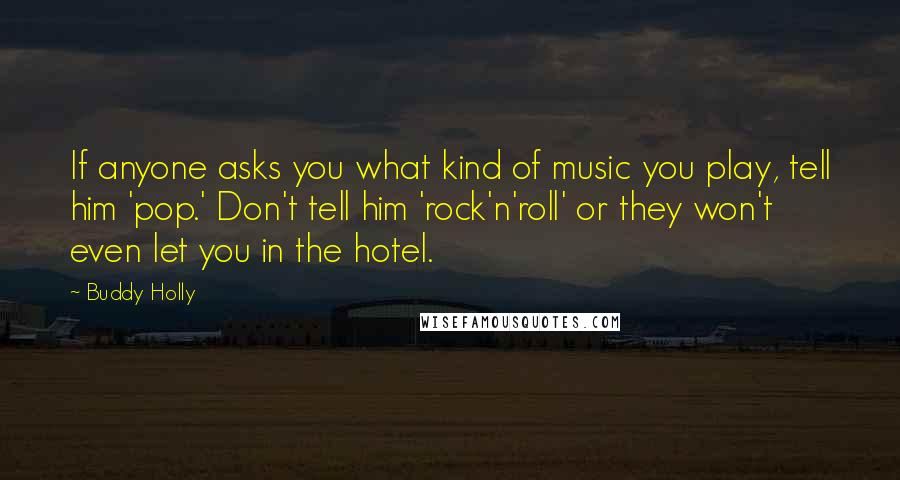 Buddy Holly quotes: If anyone asks you what kind of music you play, tell him 'pop.' Don't tell him 'rock'n'roll' or they won't even let you in the hotel.