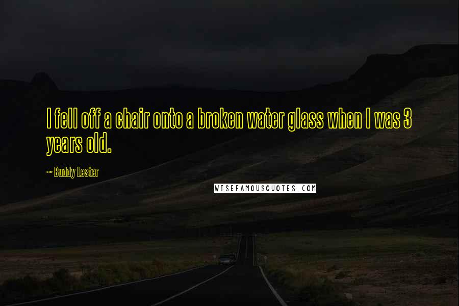 Buddy Lester quotes: I fell off a chair onto a broken water glass when I was 3 years old.