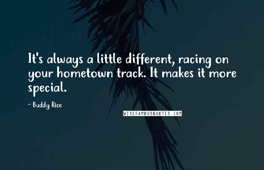 Buddy Rice quotes: It's always a little different, racing on your hometown track. It makes it more special.