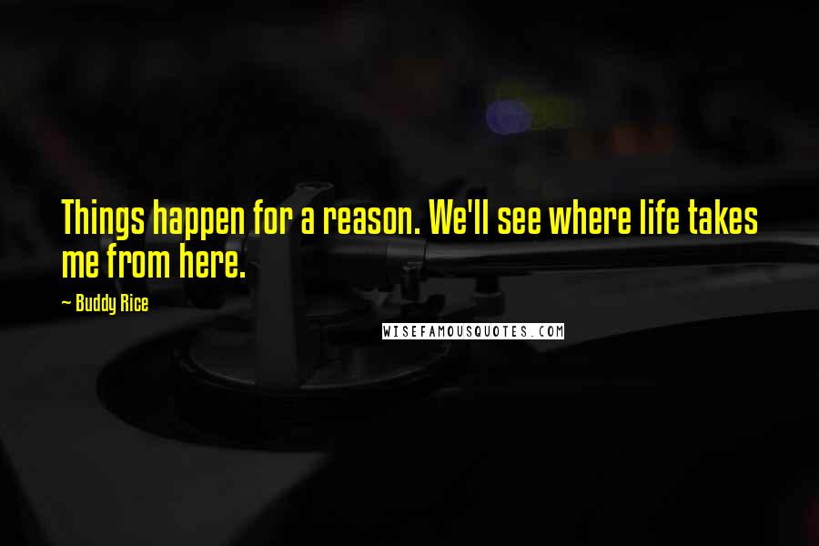 Buddy Rice quotes: Things happen for a reason. We'll see where life takes me from here.