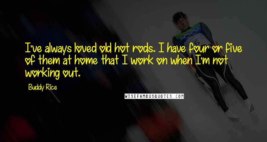 Buddy Rice quotes: I've always loved old hot rods. I have four or five of them at home that I work on when I'm not working out.