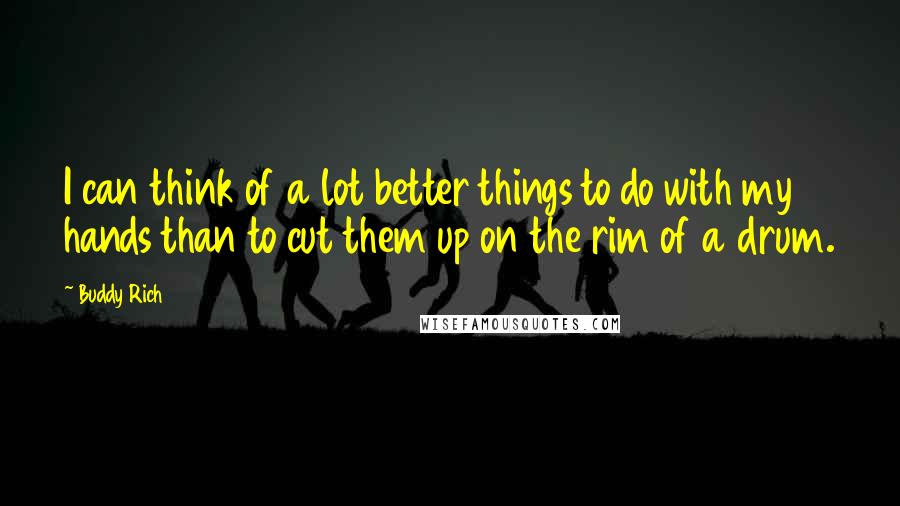 Buddy Rich quotes: I can think of a lot better things to do with my hands than to cut them up on the rim of a drum.
