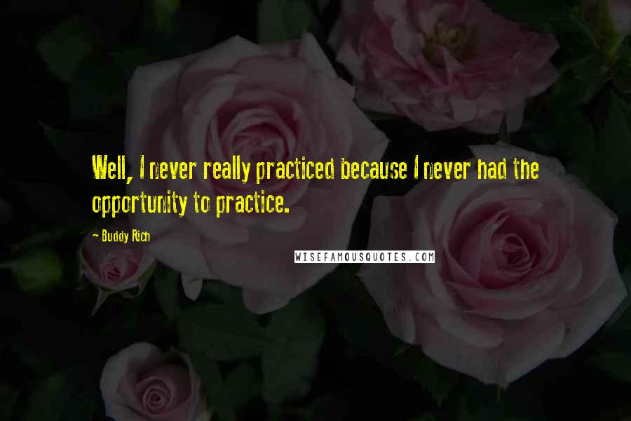 Buddy Rich quotes: Well, I never really practiced because I never had the opportunity to practice. Buddy Rich quotes: Well, I never really practiced because I never had the opportunity to practice.
