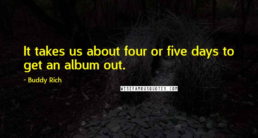 Buddy Rich quotes: It takes us about four or five days to get an album out. Buddy Rich quotes: It takes us about four or five days to get an album out.