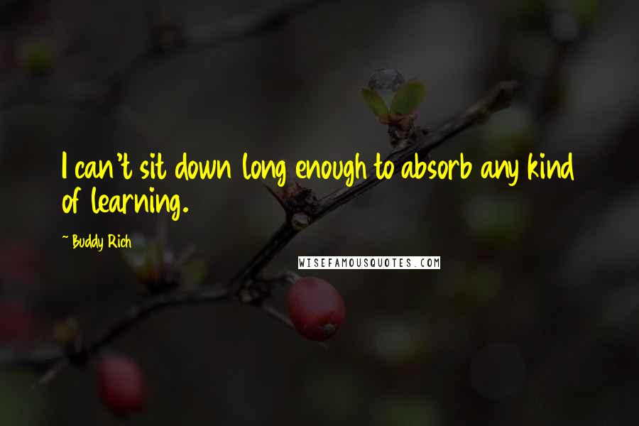 Buddy Rich quotes: I can't sit down long enough to absorb any kind of learning. Buddy Rich quotes: I can't sit down long enough to absorb any kind of learning.