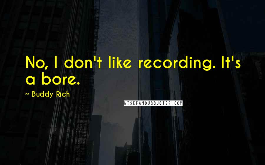 Buddy Rich quotes: No, I don't like recording. It's a bore. Buddy Rich quotes: No, I don't like recording. It's a bore.