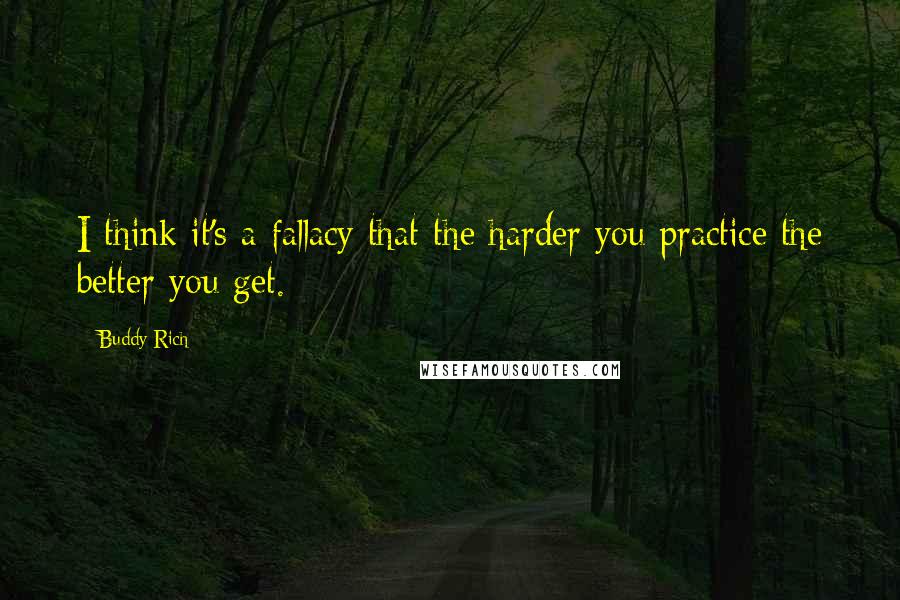 Buddy Rich quotes: I think it's a fallacy that the harder you practice the better you get. Buddy Rich quotes: I think it's a fallacy that the harder you practice the better you get.