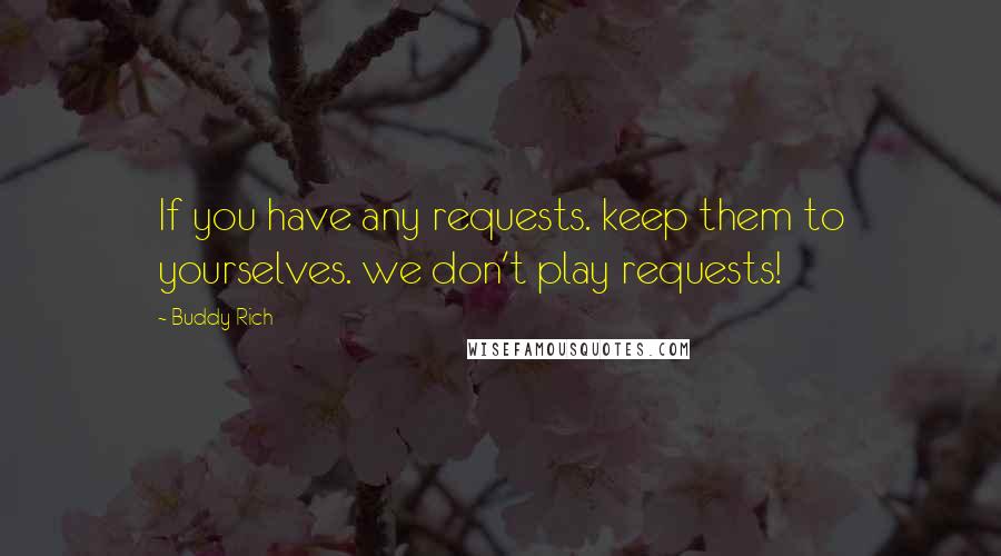 Buddy Rich quotes: If you have any requests. keep them to yourselves. we don't play requests!