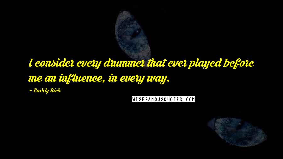 Buddy Rich quotes: I consider every drummer that ever played before me an influence, in every way.