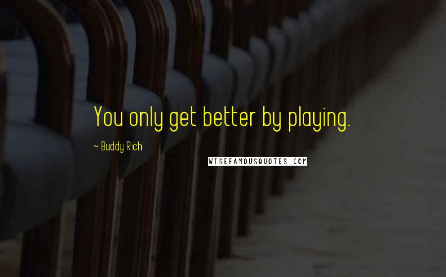 Buddy Rich quotes: You only get better by playing. Buddy Rich quotes: You only get better by playing.