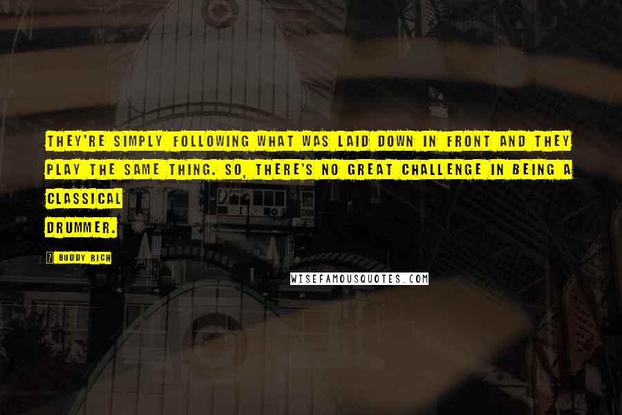 Buddy Rich quotes: They're simply following what was laid down in front and they play the same thing. So, there's no great challenge In being a classical drummer.