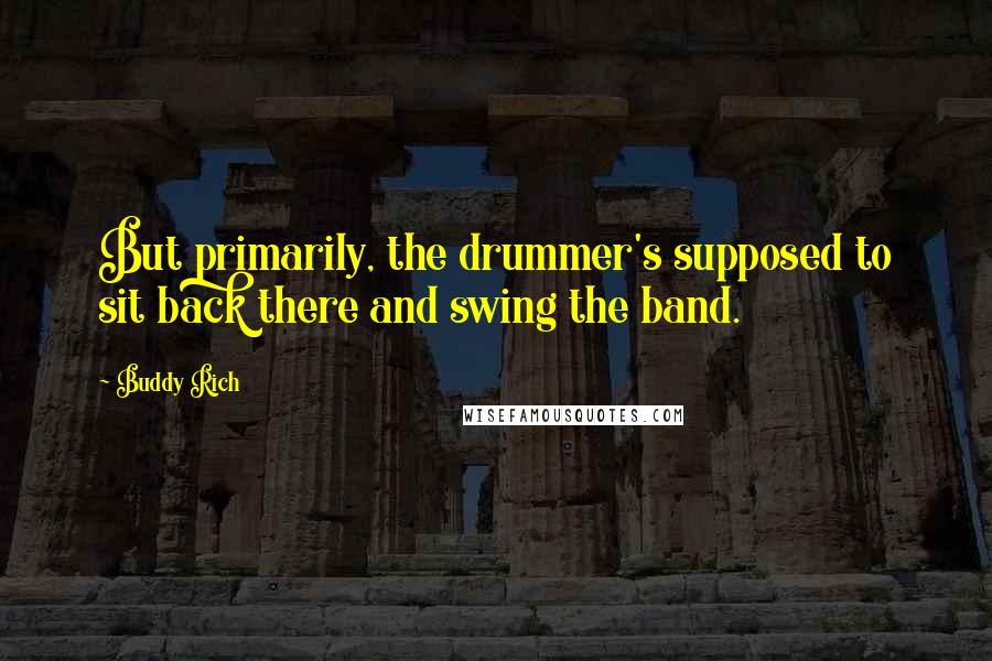 Buddy Rich quotes: But primarily, the drummer's supposed to sit back there and swing the band.