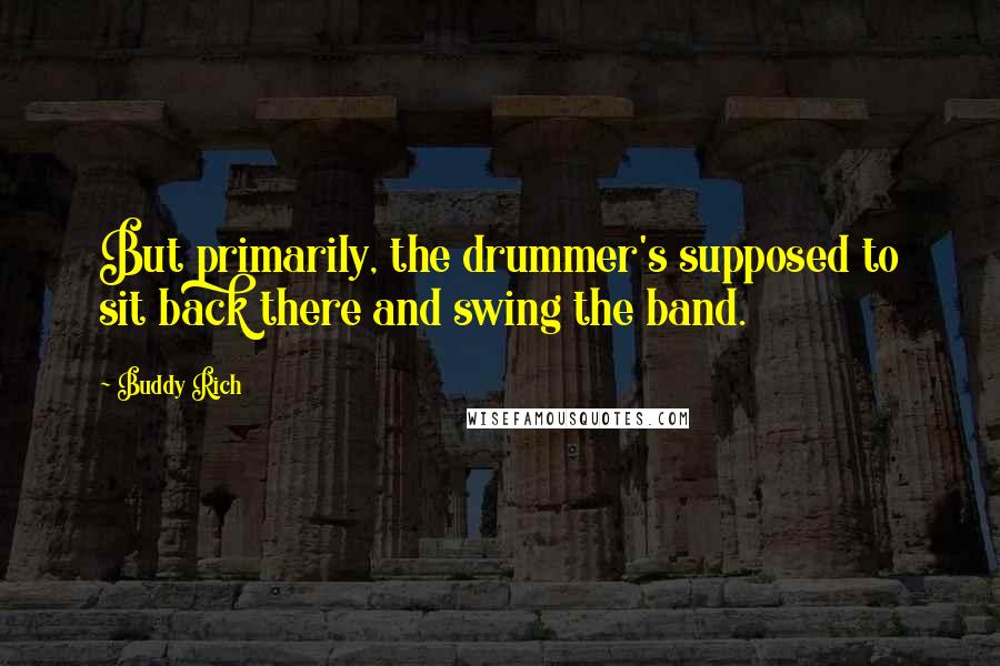 Buddy Rich quotes: But primarily, the drummer's supposed to sit back there and swing the band. Buddy Rich quotes: But primarily, the drummer's supposed to sit back there and swing the band.