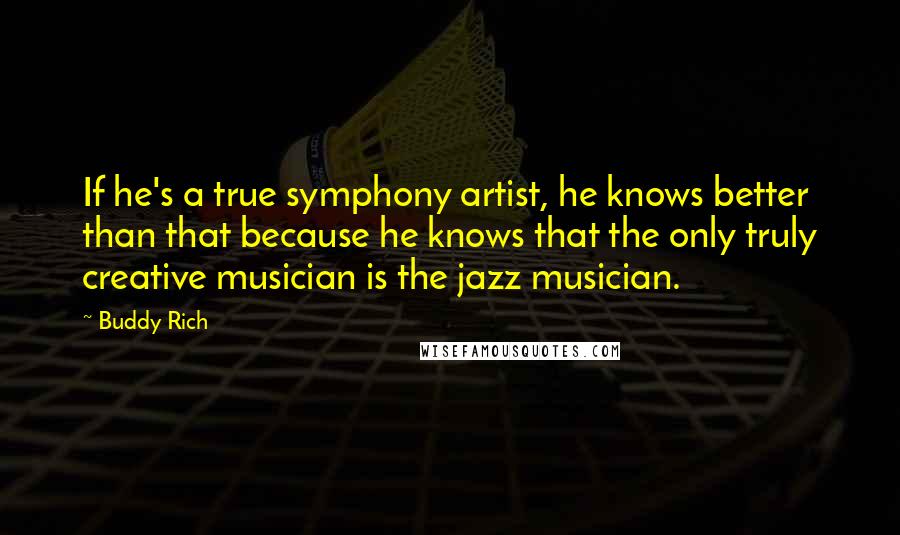 Buddy Rich quotes: If he's a true symphony artist, he knows better than that because he knows that the only truly creative musician is the jazz musician. Buddy Rich quotes: If he's a true symphony artist, he knows better than that because he knows that the only truly creative musician is the jazz musician.