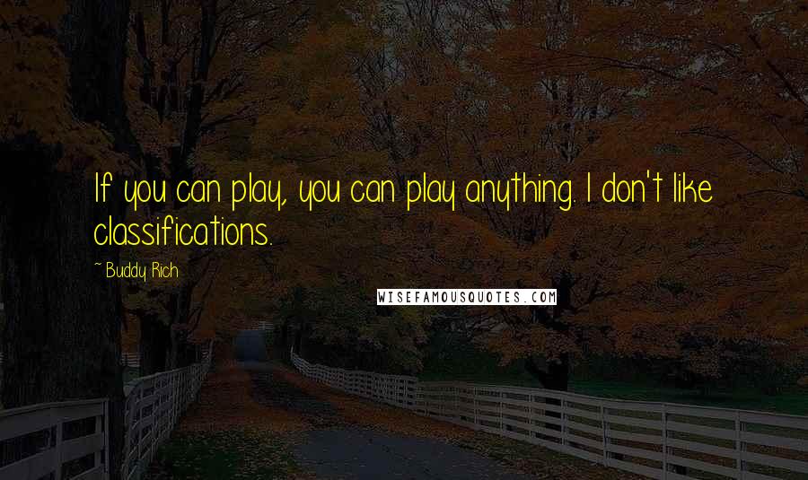 Buddy Rich quotes: If you can play, you can play anything. I don't like classifications.