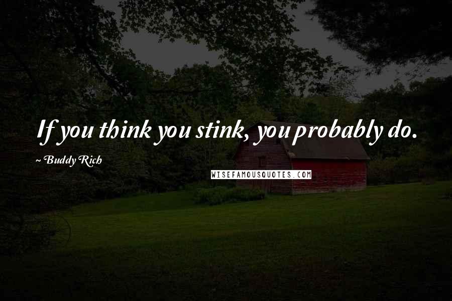 Buddy Rich quotes: If you think you stink, you probably do. Buddy Rich quotes: If you think you stink, you probably do.