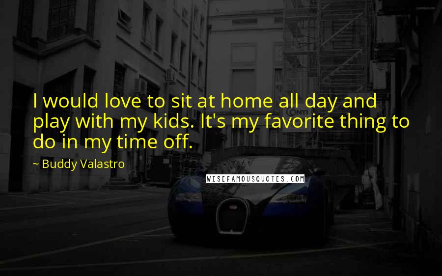 Buddy Valastro quotes: I would love to sit at home all day and play with my kids. It's my favorite thing to do in my time off.