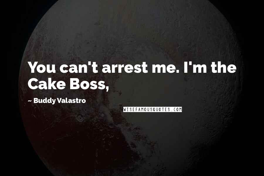 Buddy Valastro quotes: You can't arrest me. I'm the Cake Boss,