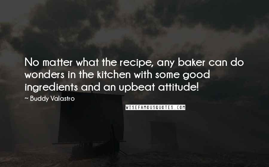 Buddy Valastro quotes: No matter what the recipe, any baker can do wonders in the kitchen with some good ingredients and an upbeat attitude!