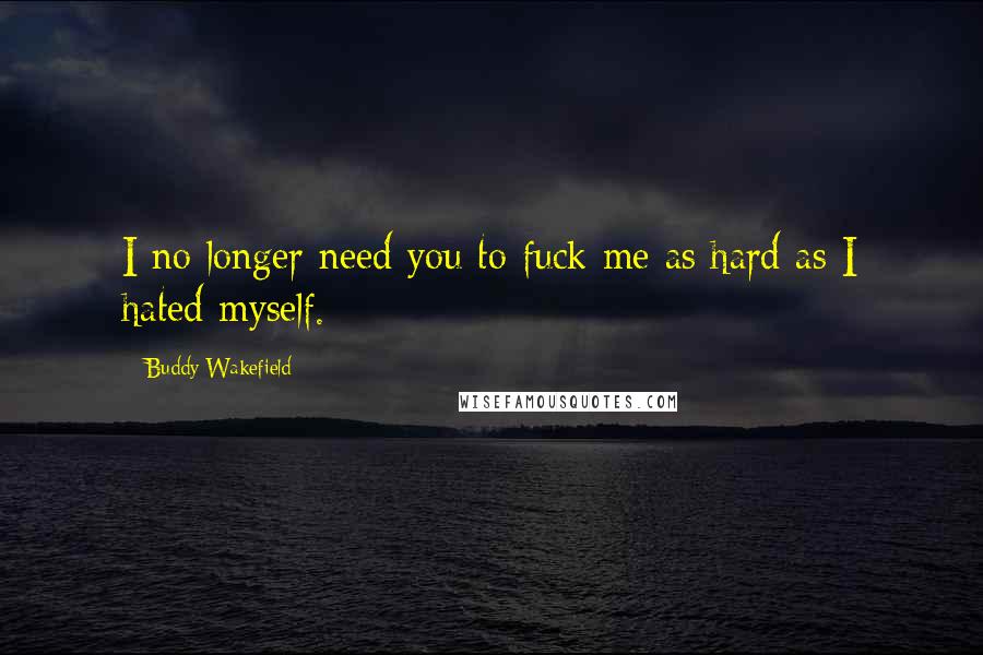 Buddy Wakefield quotes: I no longer need you to fuck me as hard as I hated myself.