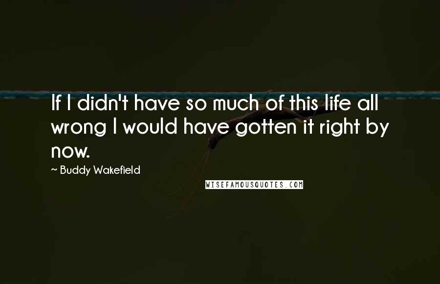 Buddy Wakefield quotes: If I didn't have so much of this life all wrong I would have gotten it right by now.