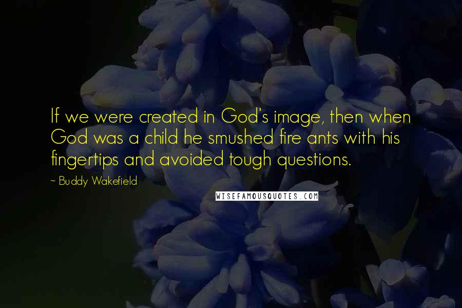 Buddy Wakefield quotes: If we were created in God's image, then when God was a child he smushed fire ants with his fingertips and avoided tough questions.