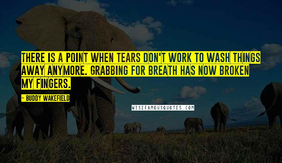 Buddy Wakefield quotes: There is a point when tears don't work to wash things away anymore. Grabbing for breath has now broken my fingers.